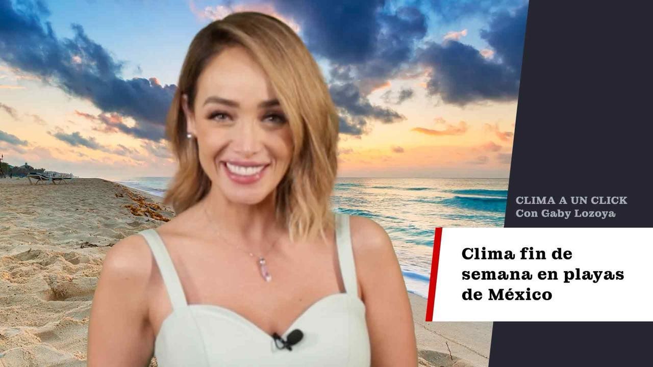 Clima a un click, especial playas en México